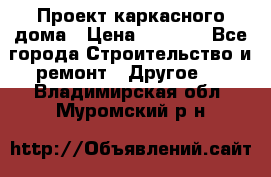 Проект каркасного дома › Цена ­ 8 000 - Все города Строительство и ремонт » Другое   . Владимирская обл.,Муромский р-н